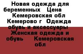 Новая одежда для беременных › Цена ­ 300 - Кемеровская обл., Кемерово г. Одежда, обувь и аксессуары » Женская одежда и обувь   . Кемеровская обл.